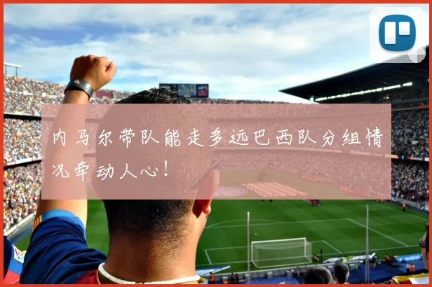 内马尔带队能走多远巴西队分组情况牵动人心！