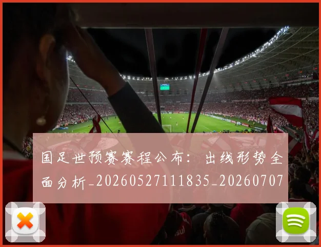 国足世预赛赛程公布:出线形势全面分析_20260527111835_20260707013812