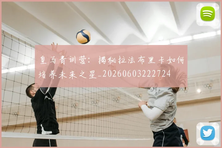 皇马青训营:揭秘拉法布里卡如何培养未来之星_20260603222724
