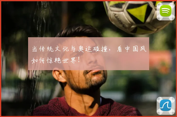 当传统文化与奥运碰撞，看中国风如何惊艳世界！