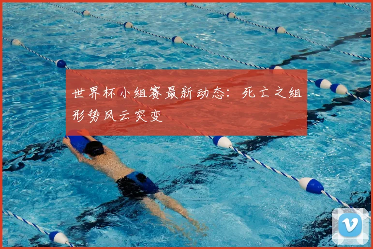 世界杯小组赛最新动态：死亡之组形势风云突变