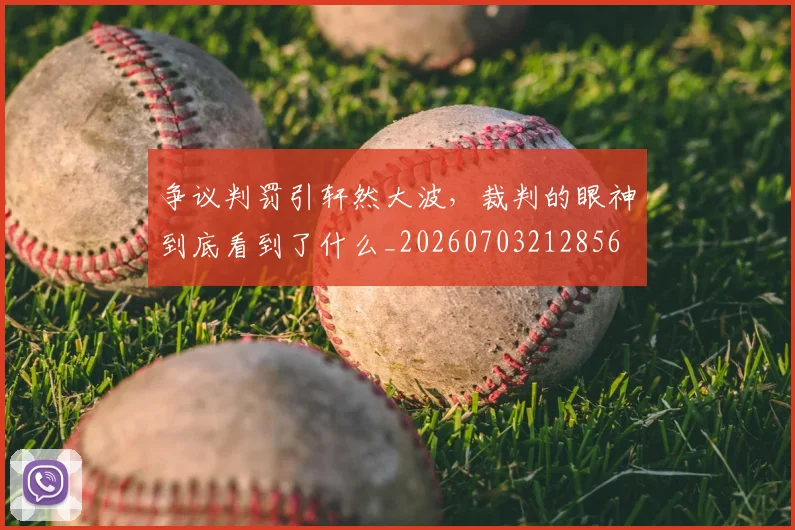争议判罚引轩然大波，裁判的眼神到底看到了什么_20260703212856