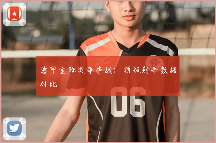 意甲金靴奖争夺战：顶级射手数据对比