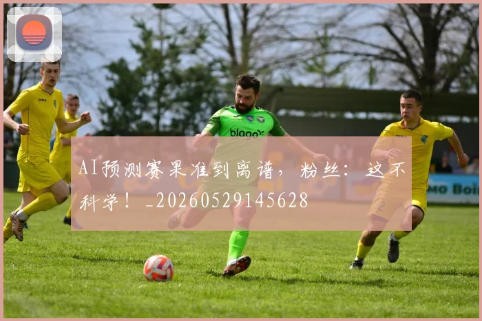 AI预测赛果准到离谱,粉丝:这不科学!_20260529145628