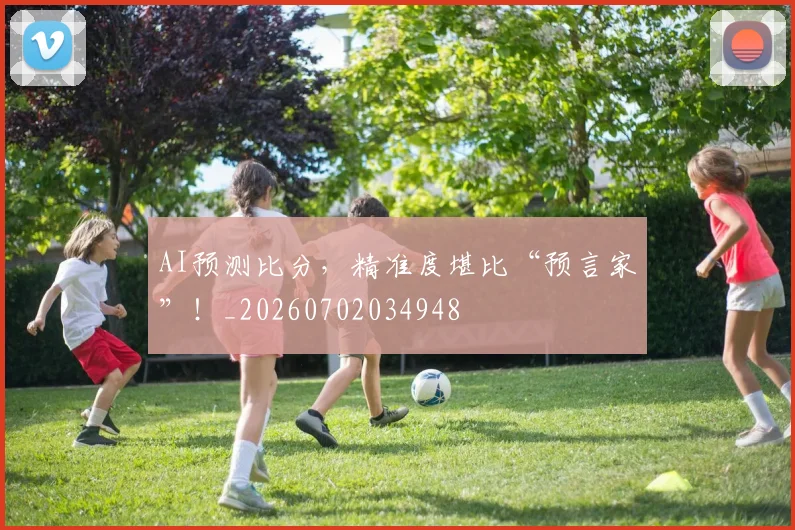 AI预测比分,精准度堪比“预言家”!_20260702034948