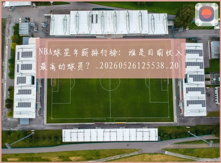 NBA球星年薪排行榜：谁是目前收入最高的球员？_20260526125538_20260702165400