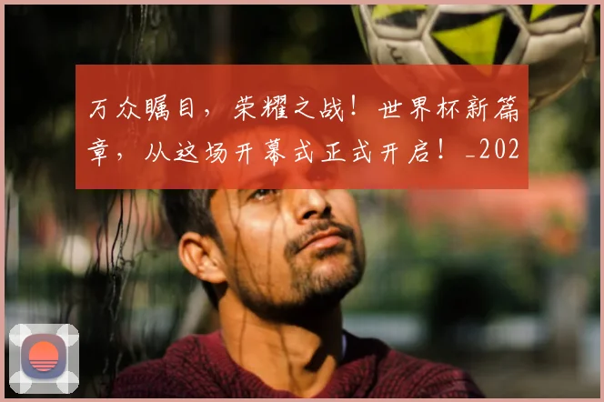 万众瞩目,荣耀之战!世界杯新篇章,从这场开幕式正式开启!_20260702173846