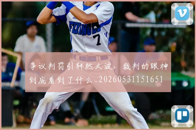 争议判罚引轩然大波，裁判的眼神到底看到了什么_20260531151651