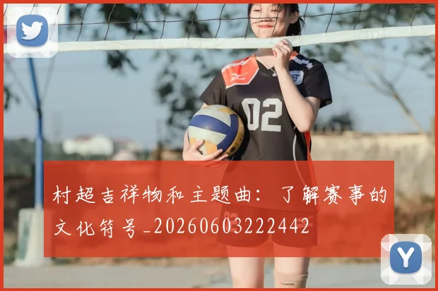 村超吉祥物和主题曲：了解赛事的文化符号_20260603222442