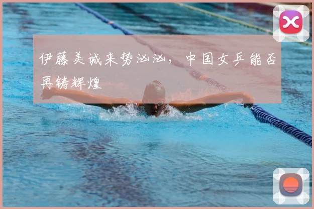 伊藤美诚来势汹汹,中国女乒能否再铸辉煌