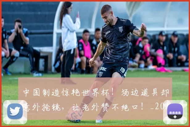 中国制造惊艳世界杯！场边道具却意外抢镜，让老外赞不绝口！_20260703204401