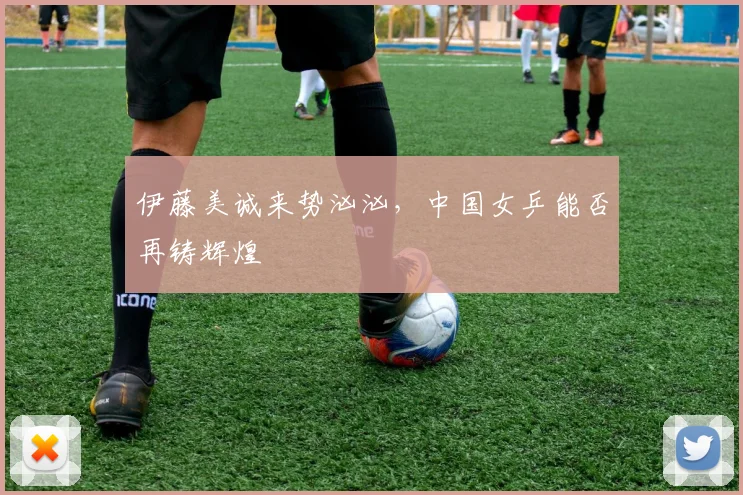 伊藤美诚来势汹汹，中国女乒能否再铸辉煌