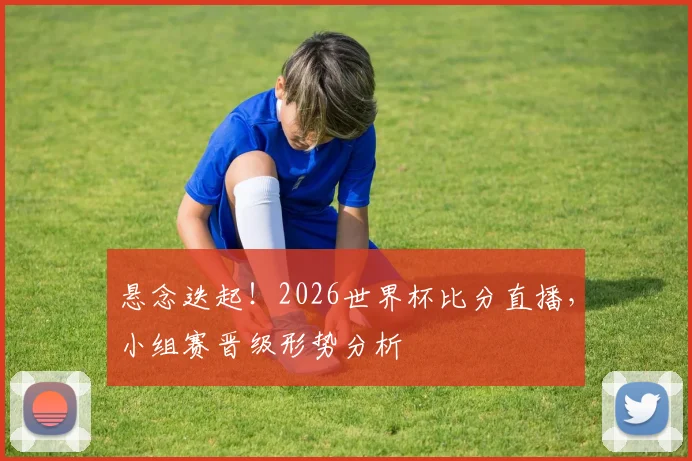 悬念迭起！2026世界杯比分直播，小组赛晋级形势分析