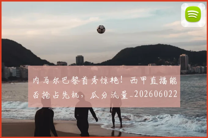 内马尔巴黎首秀惊艳!西甲直播能否抢占先机,瓜分流量_20260602212341