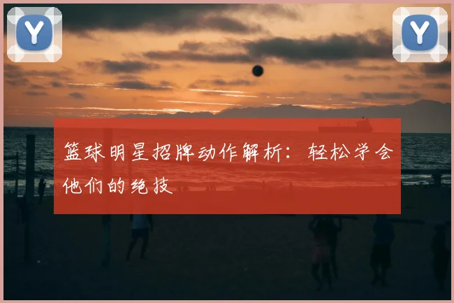 篮球明星招牌动作解析：轻松学会他们的绝技