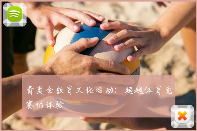 青奥会教育文化活动:超越体育竞赛的体验