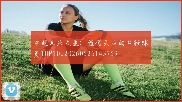 中超未来之星:值得关注的年轻球员TOP10_20260526143759