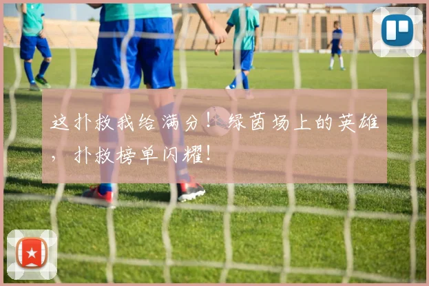 这扑救我给满分!绿茵场上的英雄,扑救榜单闪耀!