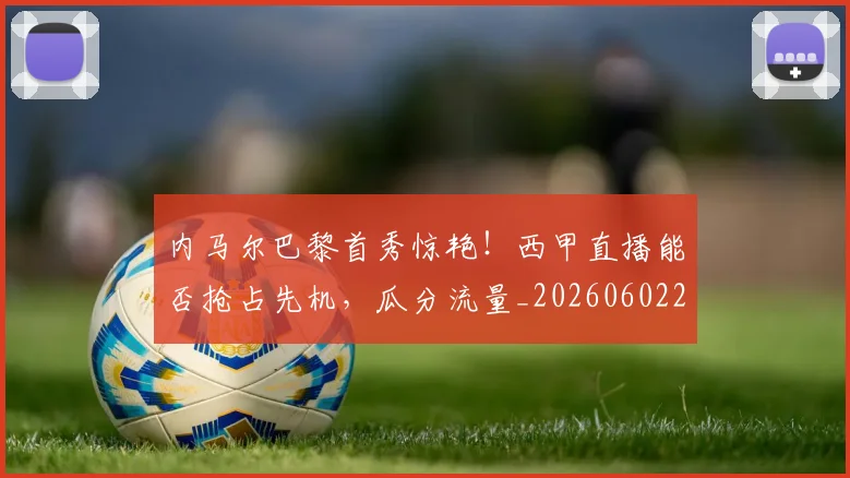 内马尔巴黎首秀惊艳！西甲直播能否抢占先机，瓜分流量_20260602212341