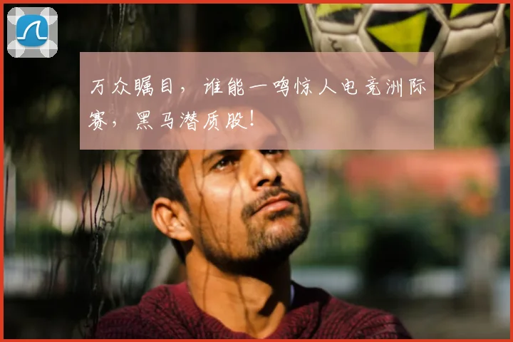 万众瞩目，谁能一鸣惊人电竞洲际赛，黑马潜质股！