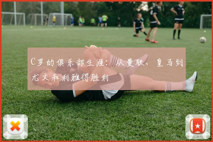 C罗的俱乐部生涯:从曼联、皇马到尤文和利雅得胜利