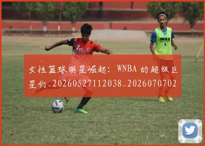 女性篮球明星崛起：WNBA 的超级巨星们_20260527112038_20260707022250