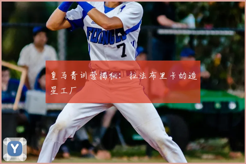 皇马青训营揭秘:拉法布里卡的造星工厂