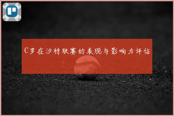 C罗在沙特联赛的表现与影响力评估