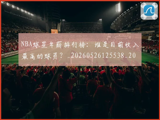 NBA球星年薪排行榜:谁是目前收入最高的球员?_20260526125538_20260702165400
