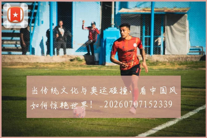 当传统文化与奥运碰撞，看中国风如何惊艳世界！_20260707152339