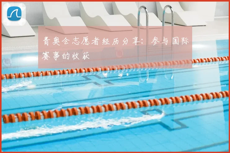 青奥会志愿者经历分享：参与国际赛事的收获