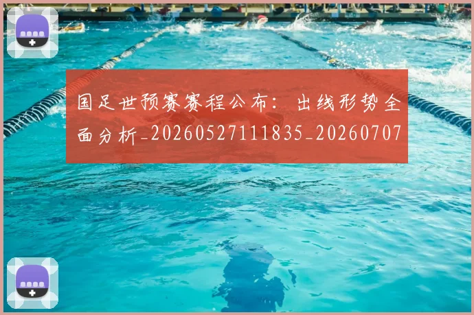 国足世预赛赛程公布：出线形势全面分析_20260527111835_20260707013812