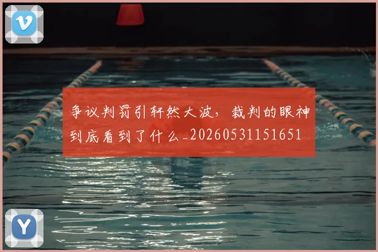 争议判罚引轩然大波，裁判的眼神到底看到了什么_20260531151651