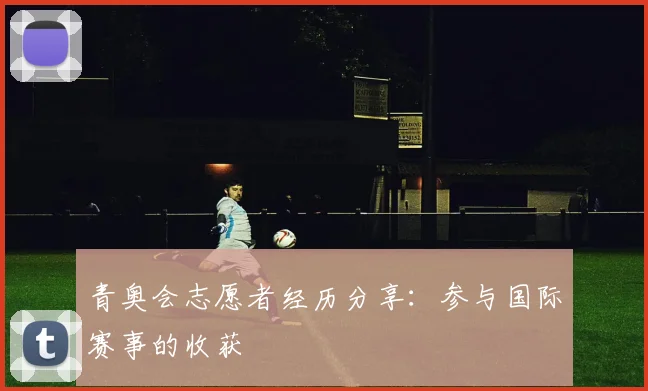 青奥会志愿者经历分享：参与国际赛事的收获